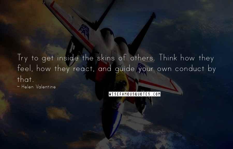 Helen Valentine Quotes: Try to get inside the skins of others. Think how they feel, how they react, and guide your own conduct by that.