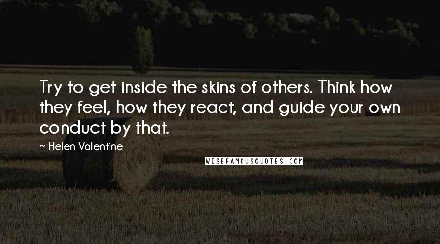 Helen Valentine Quotes: Try to get inside the skins of others. Think how they feel, how they react, and guide your own conduct by that.