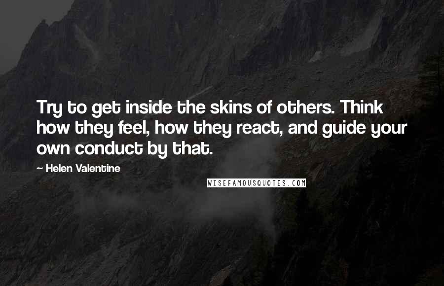 Helen Valentine Quotes: Try to get inside the skins of others. Think how they feel, how they react, and guide your own conduct by that.