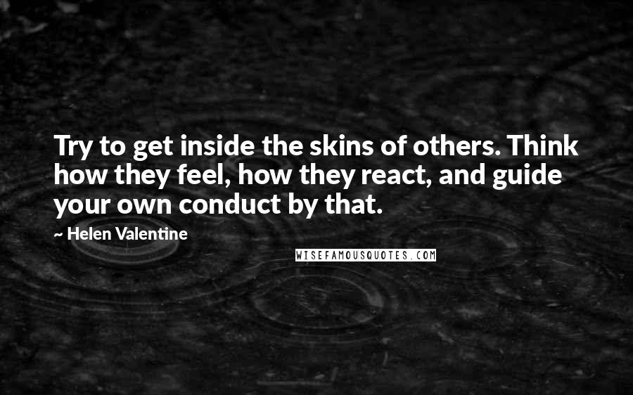 Helen Valentine Quotes: Try to get inside the skins of others. Think how they feel, how they react, and guide your own conduct by that.