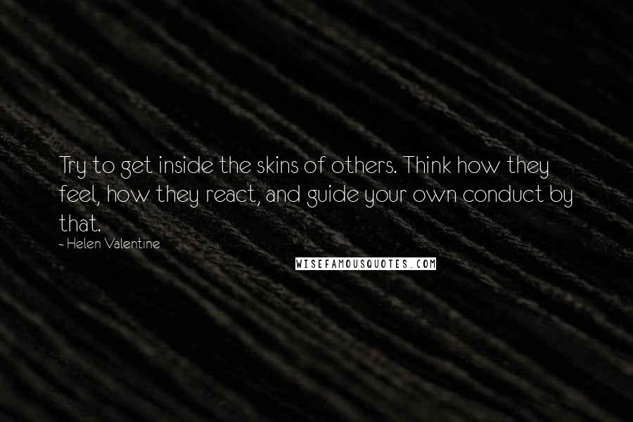 Helen Valentine Quotes: Try to get inside the skins of others. Think how they feel, how they react, and guide your own conduct by that.