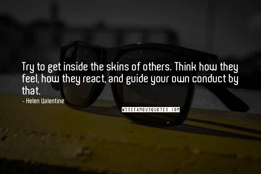 Helen Valentine Quotes: Try to get inside the skins of others. Think how they feel, how they react, and guide your own conduct by that.