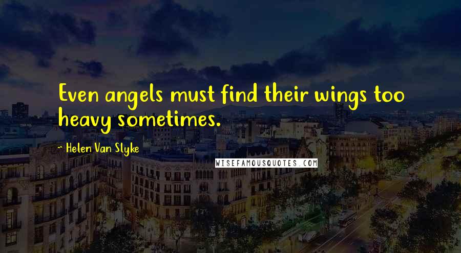 Helen Van Slyke Quotes: Even angels must find their wings too heavy sometimes.