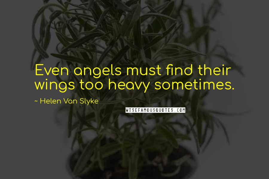 Helen Van Slyke Quotes: Even angels must find their wings too heavy sometimes.