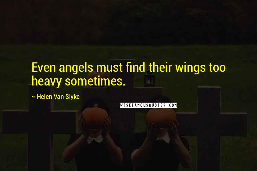 Helen Van Slyke Quotes: Even angels must find their wings too heavy sometimes.
