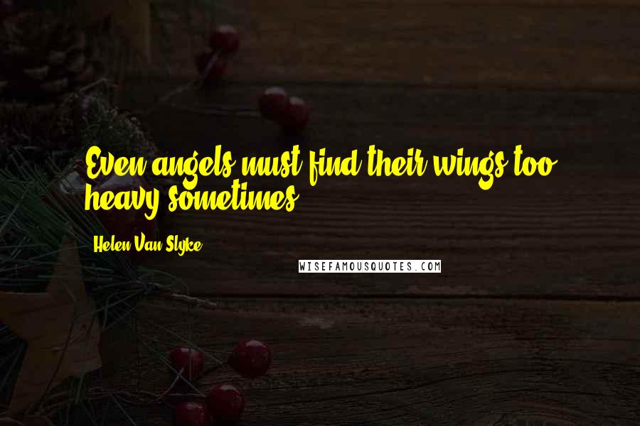 Helen Van Slyke Quotes: Even angels must find their wings too heavy sometimes.