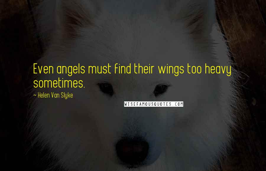 Helen Van Slyke Quotes: Even angels must find their wings too heavy sometimes.