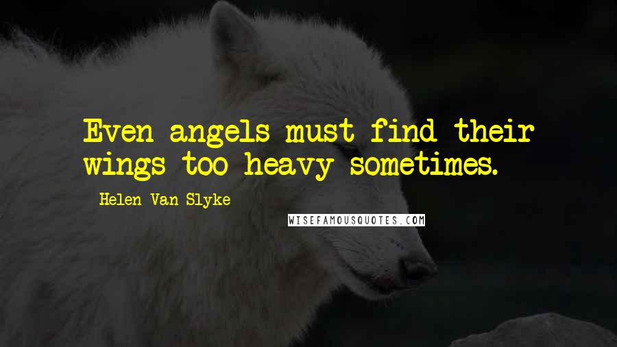 Helen Van Slyke Quotes: Even angels must find their wings too heavy sometimes.