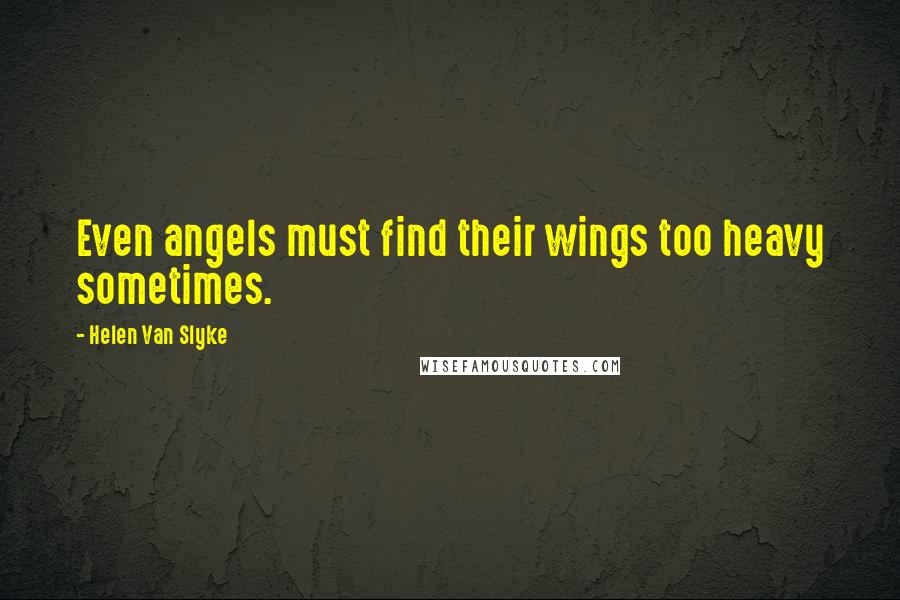 Helen Van Slyke Quotes: Even angels must find their wings too heavy sometimes.