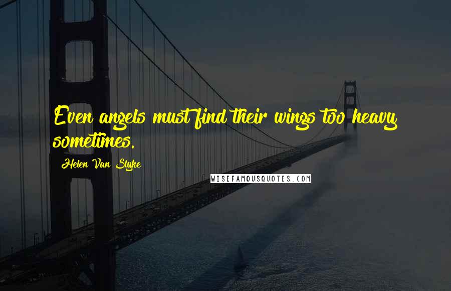 Helen Van Slyke Quotes: Even angels must find their wings too heavy sometimes.