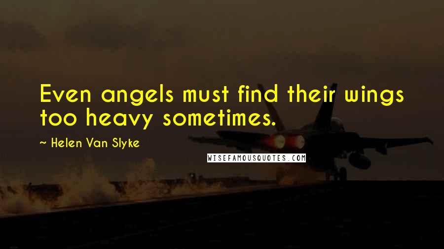 Helen Van Slyke Quotes: Even angels must find their wings too heavy sometimes.