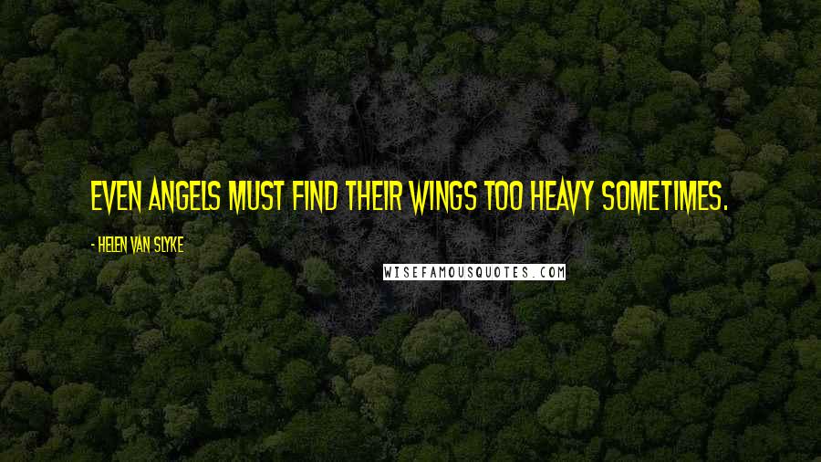 Helen Van Slyke Quotes: Even angels must find their wings too heavy sometimes.