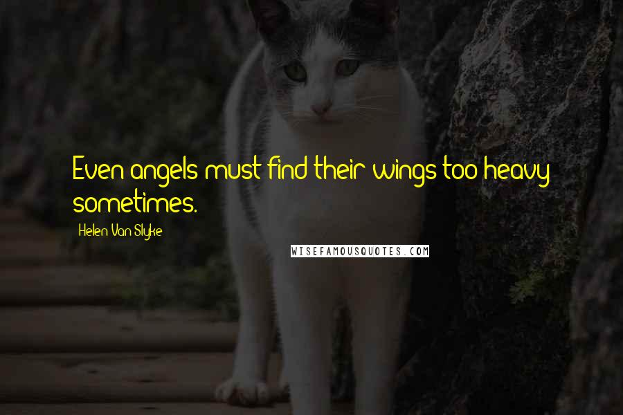 Helen Van Slyke Quotes: Even angels must find their wings too heavy sometimes.