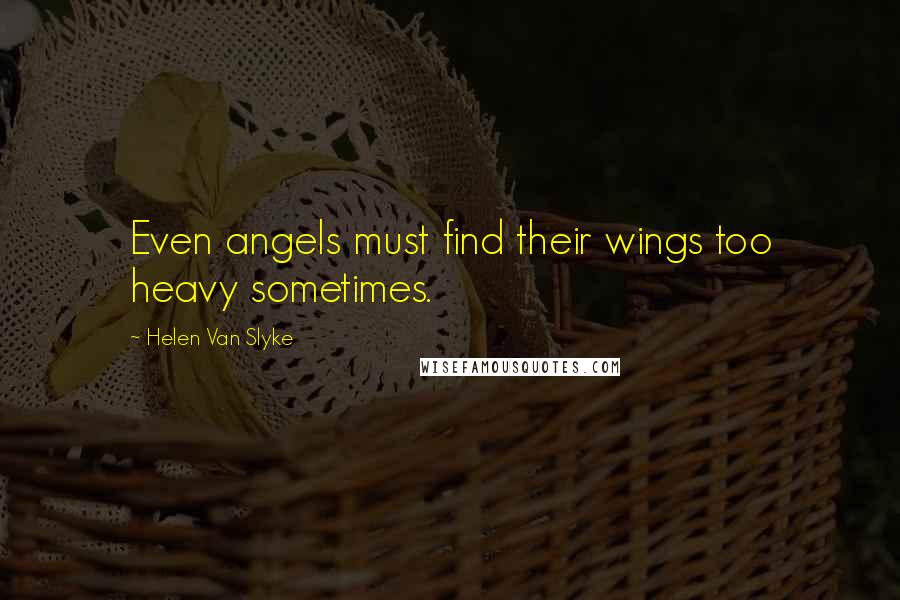 Helen Van Slyke Quotes: Even angels must find their wings too heavy sometimes.