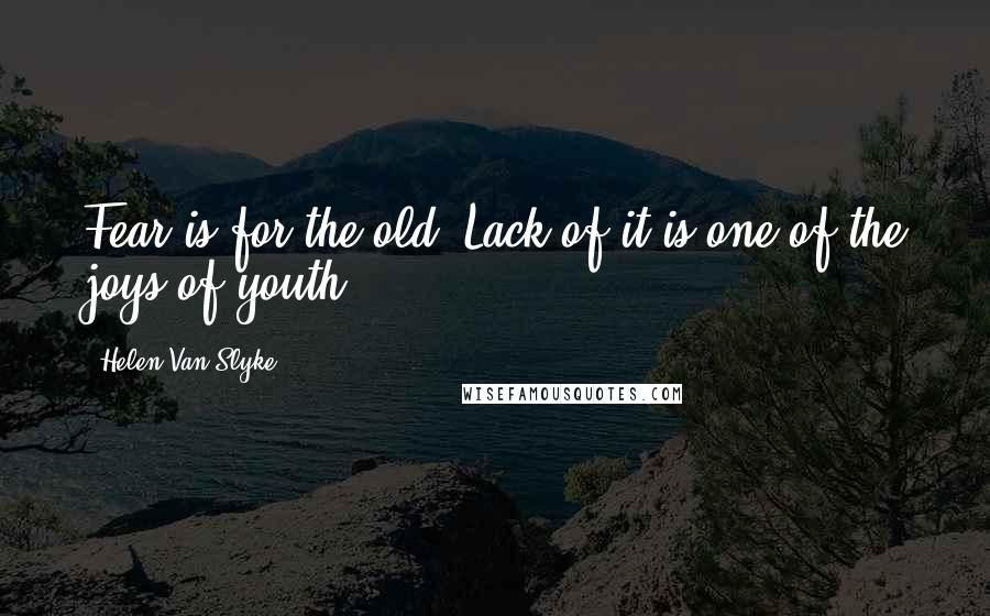 Helen Van Slyke Quotes: Fear is for the old. Lack of it is one of the joys of youth.