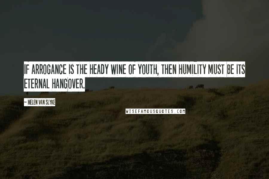 Helen Van Slyke Quotes: If arrogance is the heady wine of youth, then humility must be its eternal hangover.