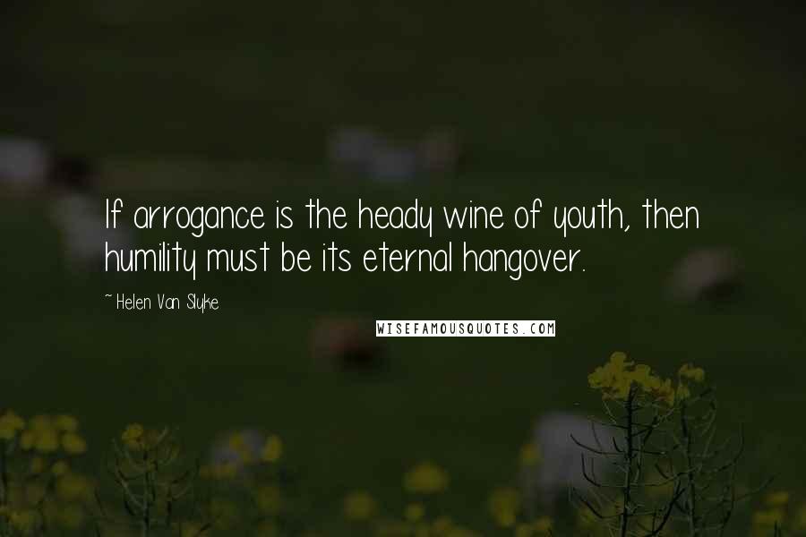 Helen Van Slyke Quotes: If arrogance is the heady wine of youth, then humility must be its eternal hangover.