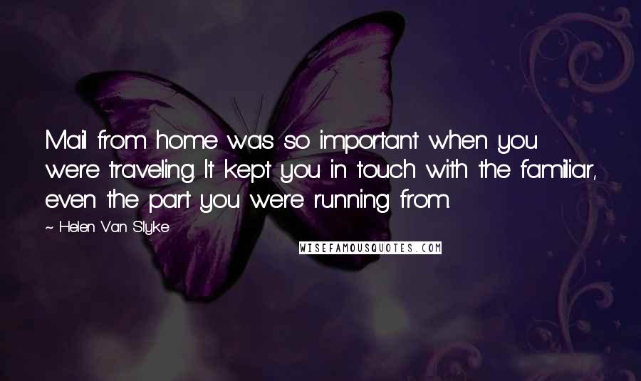Helen Van Slyke Quotes: Mail from home was so important when you were traveling. It kept you in touch with the familiar, even the part you were running from.