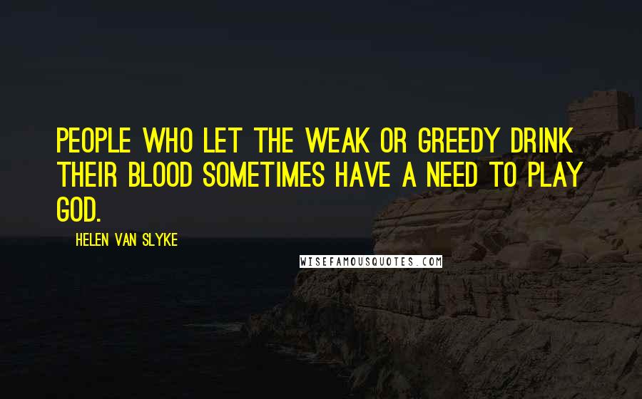 Helen Van Slyke Quotes: People who let the weak or greedy drink their blood sometimes have a need to play God.