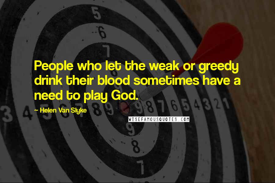Helen Van Slyke Quotes: People who let the weak or greedy drink their blood sometimes have a need to play God.