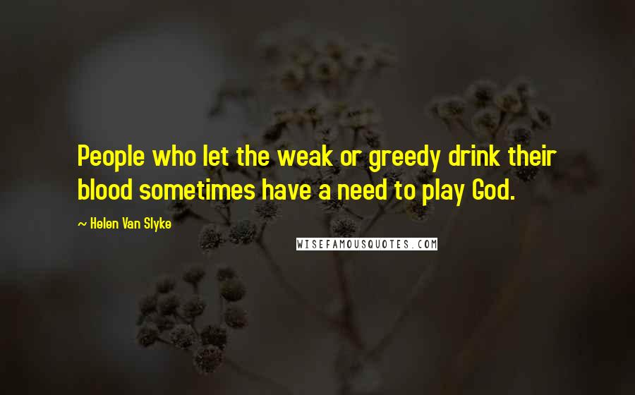 Helen Van Slyke Quotes: People who let the weak or greedy drink their blood sometimes have a need to play God.