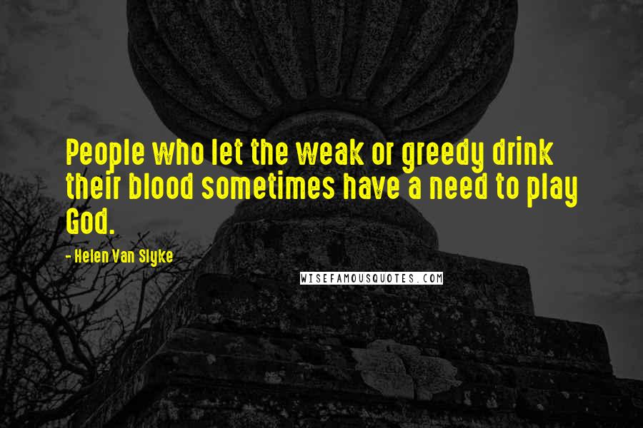 Helen Van Slyke Quotes: People who let the weak or greedy drink their blood sometimes have a need to play God.