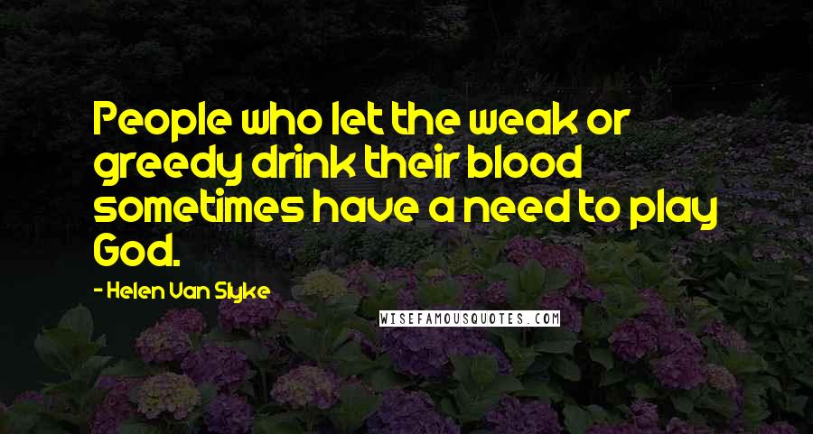 Helen Van Slyke Quotes: People who let the weak or greedy drink their blood sometimes have a need to play God.