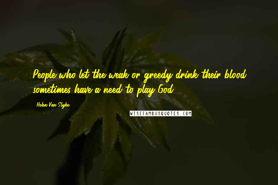 Helen Van Slyke Quotes: People who let the weak or greedy drink their blood sometimes have a need to play God.