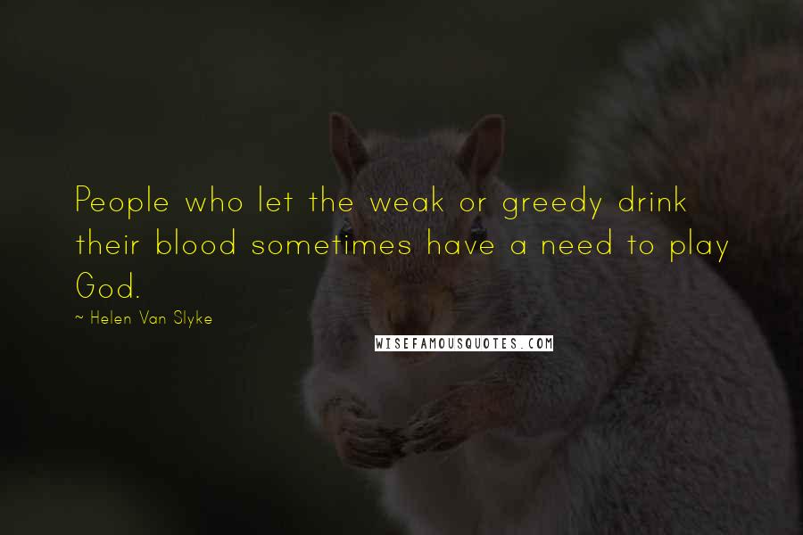 Helen Van Slyke Quotes: People who let the weak or greedy drink their blood sometimes have a need to play God.