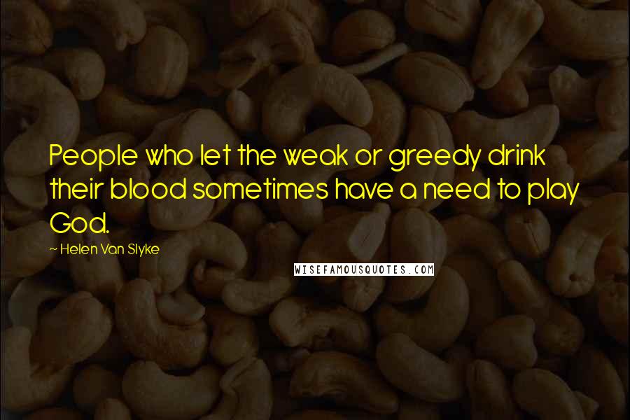 Helen Van Slyke Quotes: People who let the weak or greedy drink their blood sometimes have a need to play God.