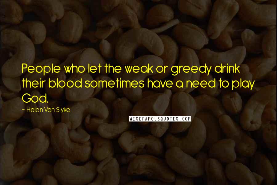 Helen Van Slyke Quotes: People who let the weak or greedy drink their blood sometimes have a need to play God.