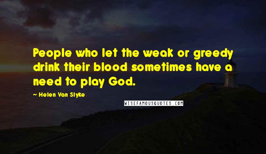 Helen Van Slyke Quotes: People who let the weak or greedy drink their blood sometimes have a need to play God.