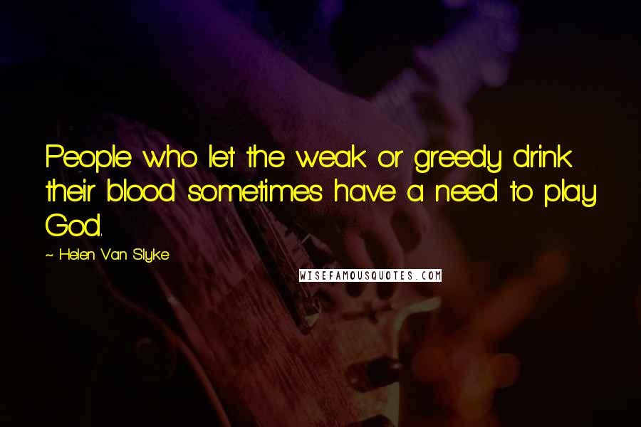 Helen Van Slyke Quotes: People who let the weak or greedy drink their blood sometimes have a need to play God.