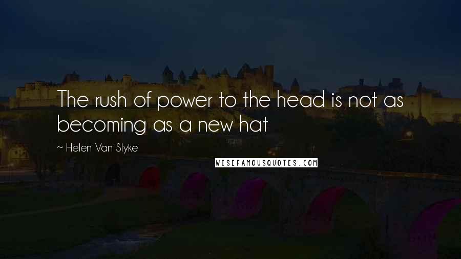 Helen Van Slyke Quotes: The rush of power to the head is not as becoming as a new hat