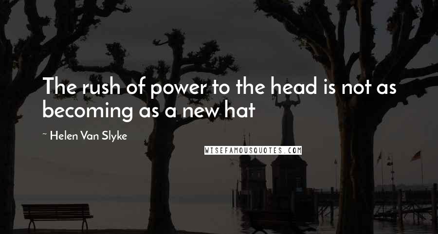 Helen Van Slyke Quotes: The rush of power to the head is not as becoming as a new hat