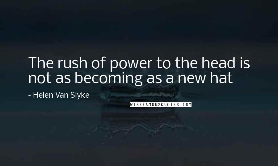 Helen Van Slyke Quotes: The rush of power to the head is not as becoming as a new hat