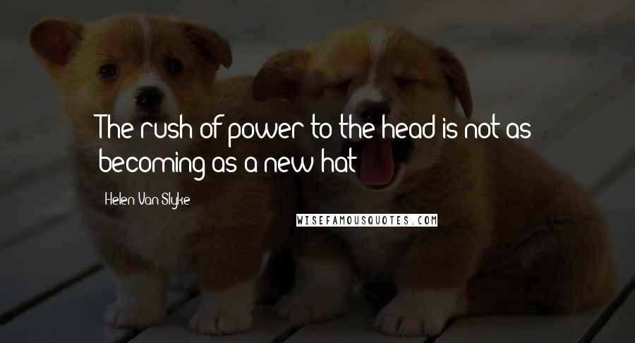 Helen Van Slyke Quotes: The rush of power to the head is not as becoming as a new hat