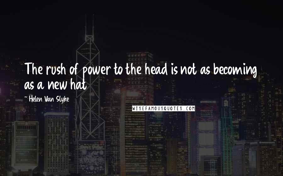 Helen Van Slyke Quotes: The rush of power to the head is not as becoming as a new hat