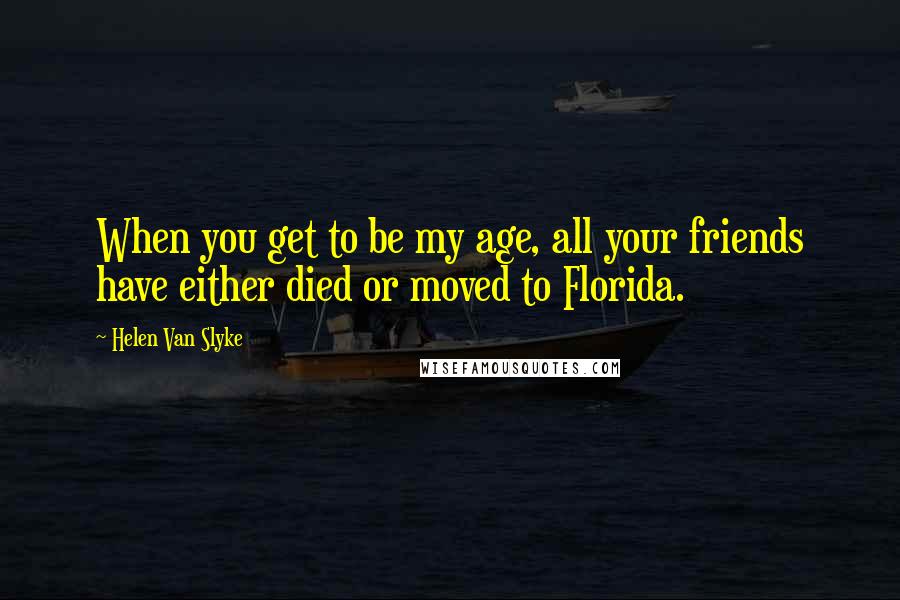 Helen Van Slyke Quotes: When you get to be my age, all your friends have either died or moved to Florida.