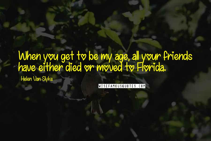 Helen Van Slyke Quotes: When you get to be my age, all your friends have either died or moved to Florida.