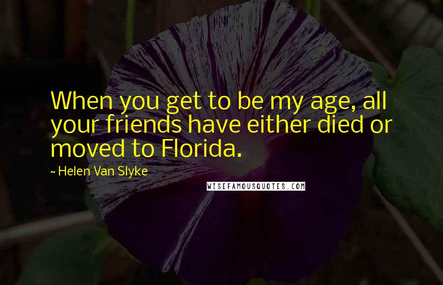 Helen Van Slyke Quotes: When you get to be my age, all your friends have either died or moved to Florida.