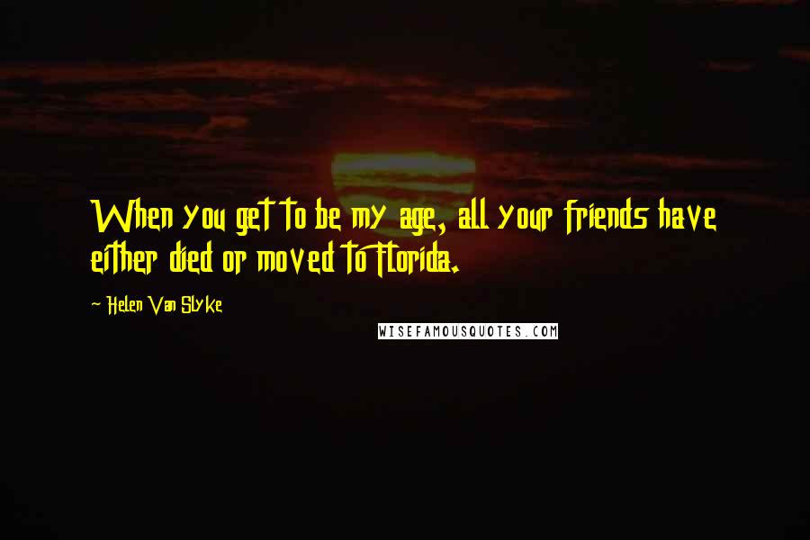 Helen Van Slyke Quotes: When you get to be my age, all your friends have either died or moved to Florida.