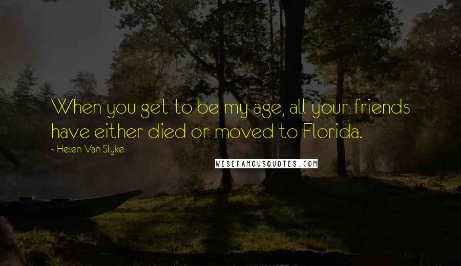 Helen Van Slyke Quotes: When you get to be my age, all your friends have either died or moved to Florida.