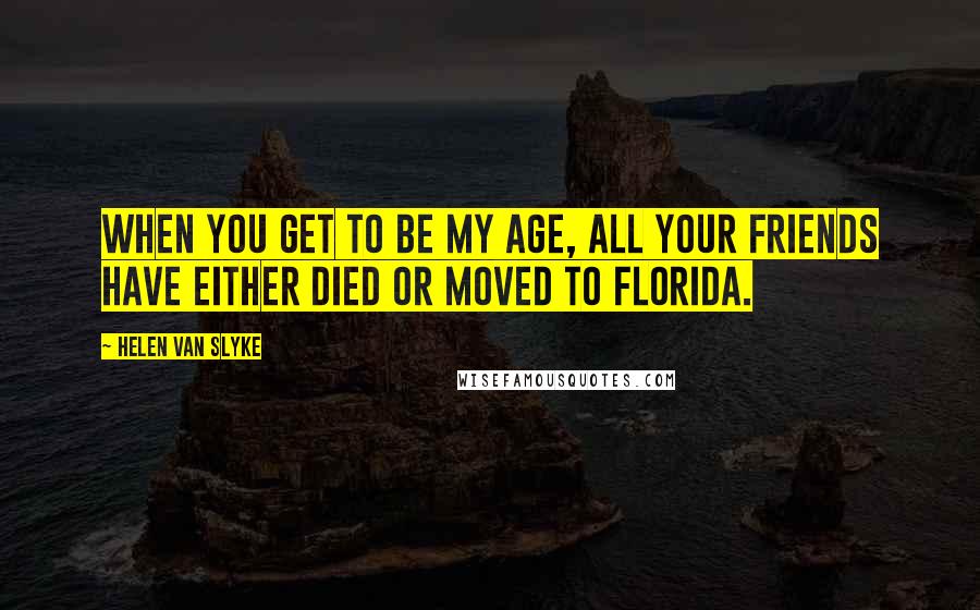 Helen Van Slyke Quotes: When you get to be my age, all your friends have either died or moved to Florida.