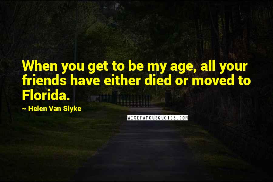 Helen Van Slyke Quotes: When you get to be my age, all your friends have either died or moved to Florida.