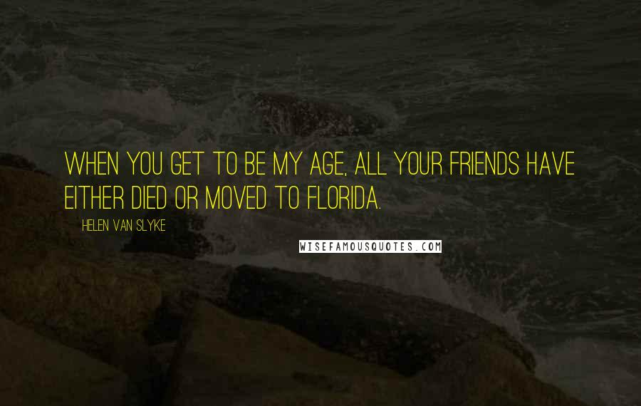 Helen Van Slyke Quotes: When you get to be my age, all your friends have either died or moved to Florida.
