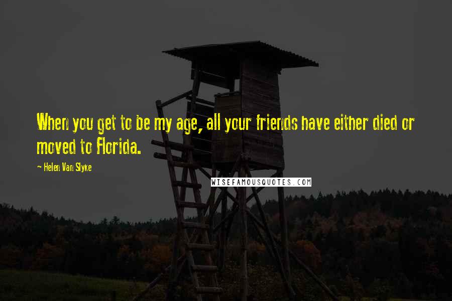 Helen Van Slyke Quotes: When you get to be my age, all your friends have either died or moved to Florida.