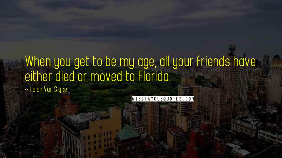 Helen Van Slyke Quotes: When you get to be my age, all your friends have either died or moved to Florida.