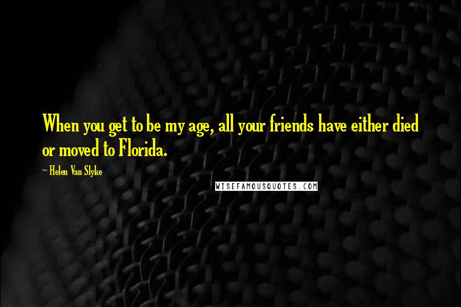 Helen Van Slyke Quotes: When you get to be my age, all your friends have either died or moved to Florida.