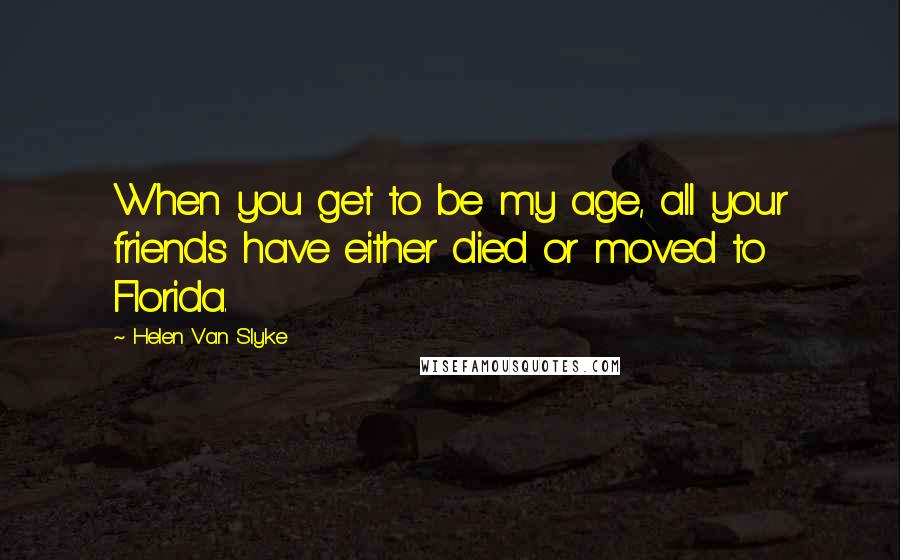 Helen Van Slyke Quotes: When you get to be my age, all your friends have either died or moved to Florida.